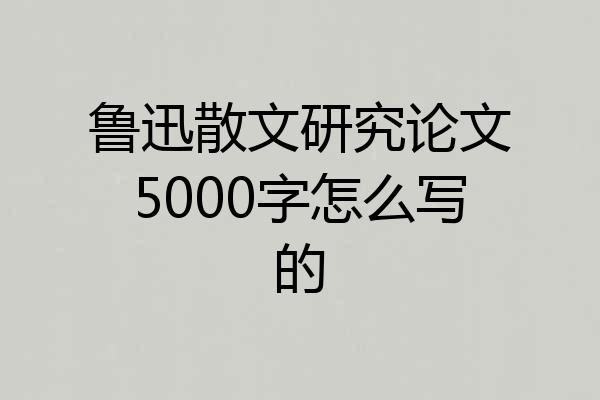 鲁迅散文研究论文5000字怎么写的