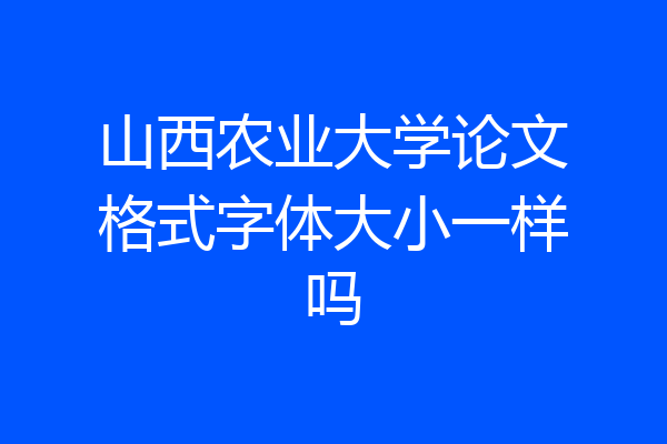 山西农业大学论文格式字体大小一样吗