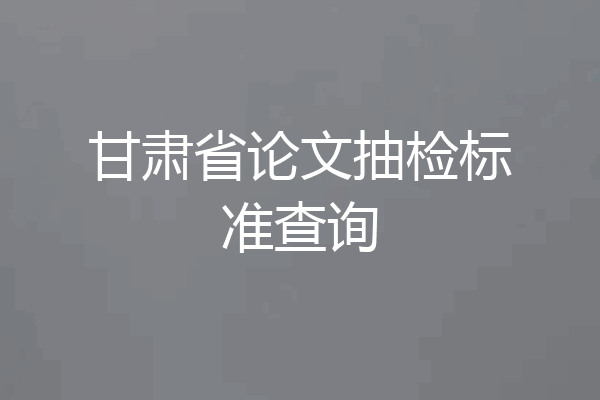 甘肃省论文抽检标准查询