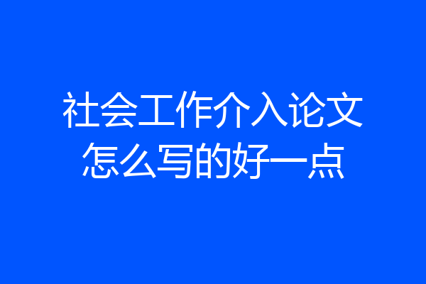 社会工作介入论文怎么写的好一点