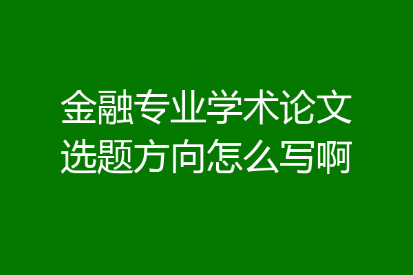 金融专业学术论文选题方向怎么写啊