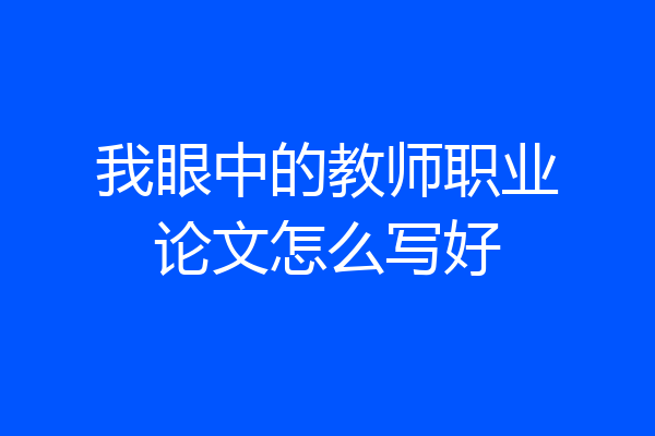 我眼中的教师职业论文怎么写好