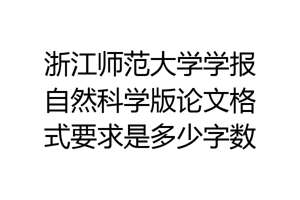浙江师范大学学报自然科学版论文格式要求是多少字数
