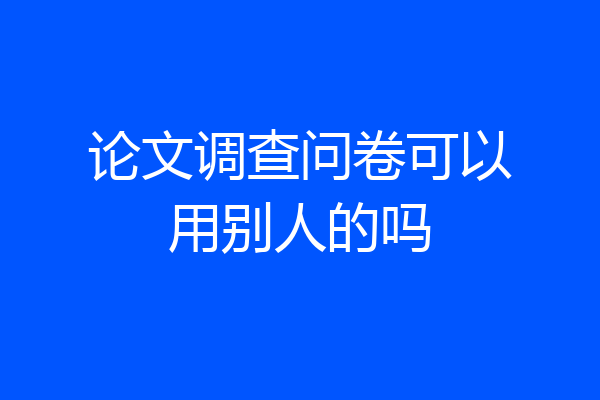 论文调查问卷可以用别人的吗