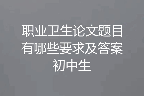 职业卫生论文题目有哪些要求及答案初中生