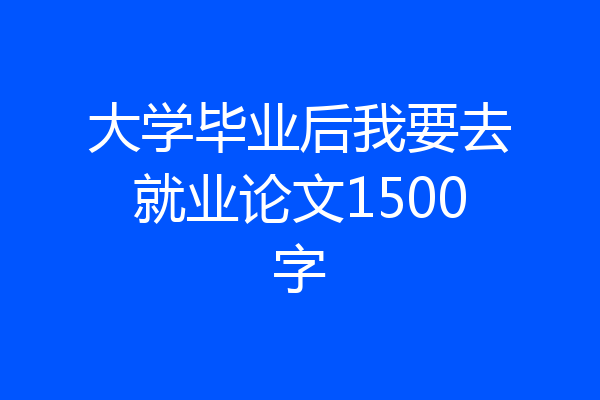 大学毕业后我要去就业论文1500字