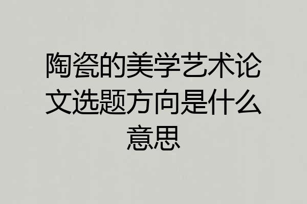 陶瓷的美学艺术论文选题方向是什么意思
