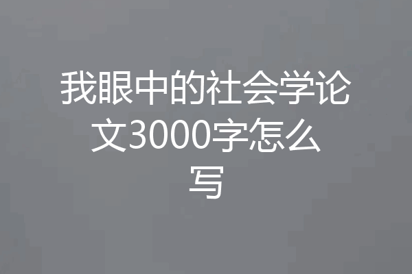 我眼中的社会学论文3000字怎么写