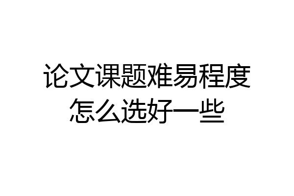 论文课题难易程度怎么选好一些