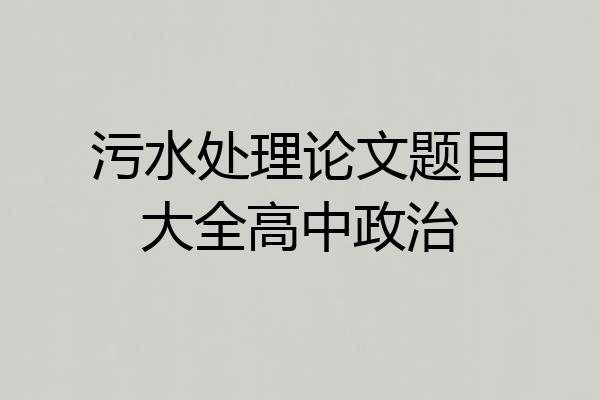 污水处理论文题目大全高中政治