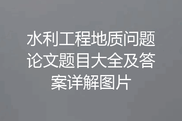 水利工程地质问题论文题目大全及答案详解图片