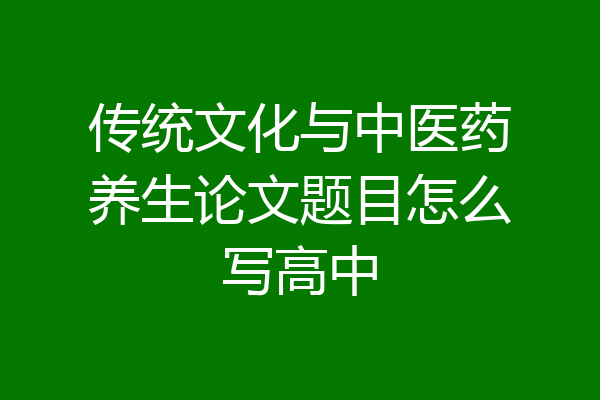 传统文化与中医药养生论文题目怎么写高中
