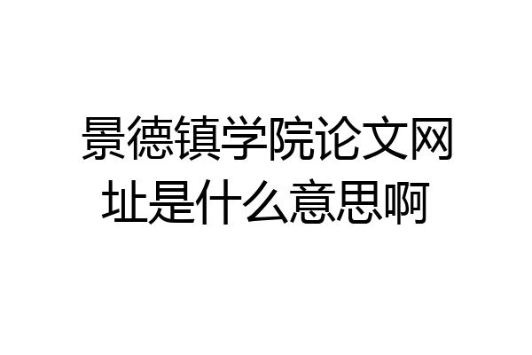 景德镇学院论文网址是什么意思啊