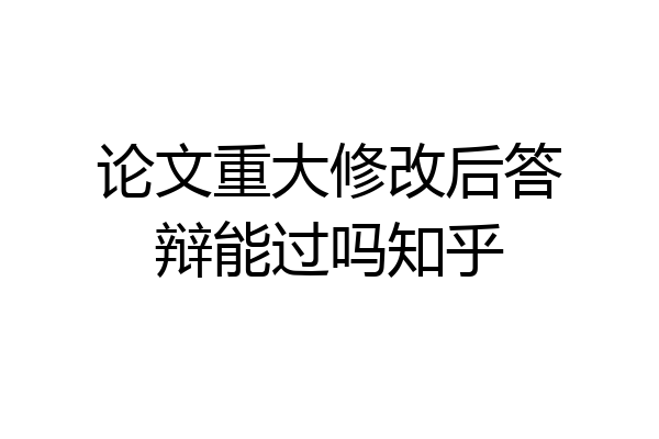 论文重大修改后答辩能过吗知乎
