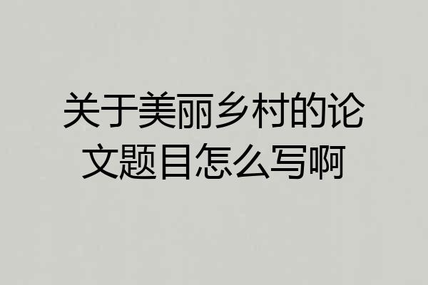 关于美丽乡村的论文题目怎么写啊