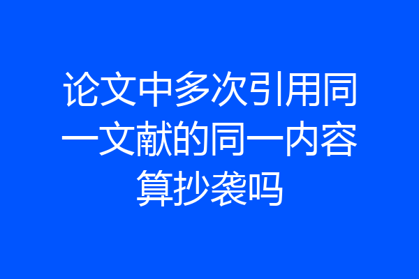论文中多次引用同一文献的同一内容算抄袭吗