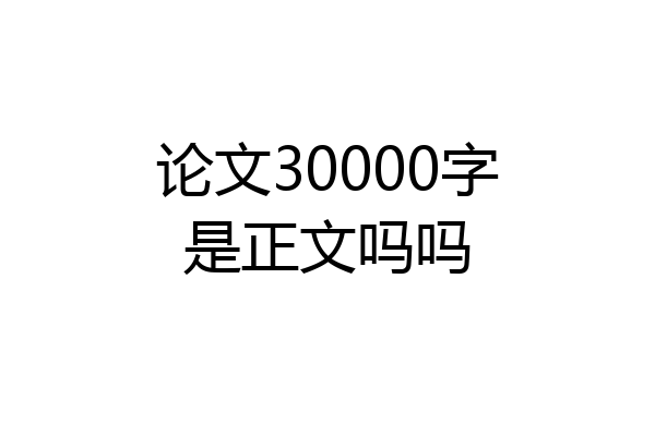 论文30000字是正文吗吗