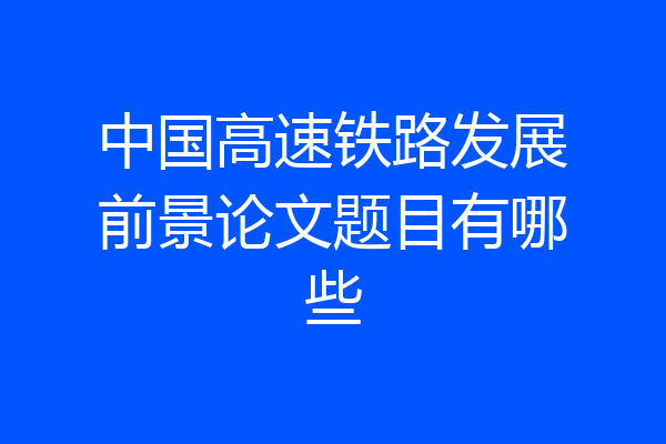中国高速铁路发展前景论文题目有哪些