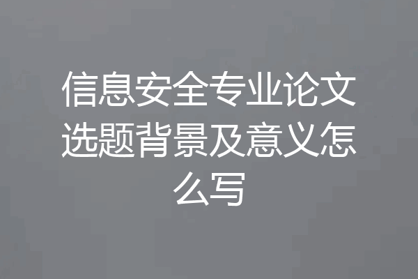 信息安全专业论文选题背景及意义怎么写