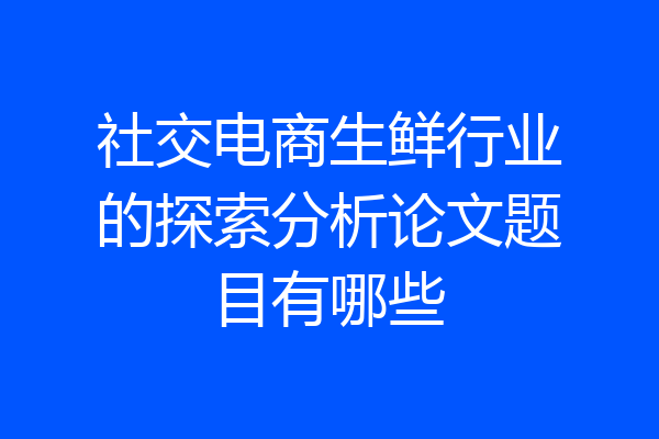社交电商生鲜行业的探索分析论文题目有哪些