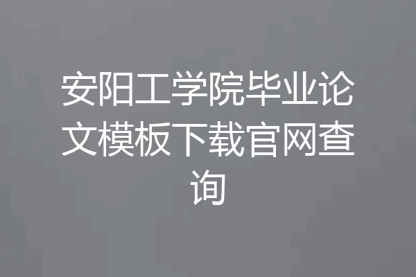 安阳工学院毕业论文模板下载官网查询