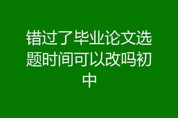 错过了毕业论文选题时间可以改吗初中
