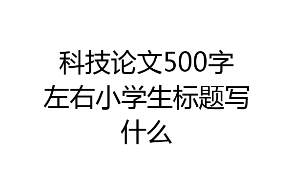 科技论文500字左右小学生标题写什么