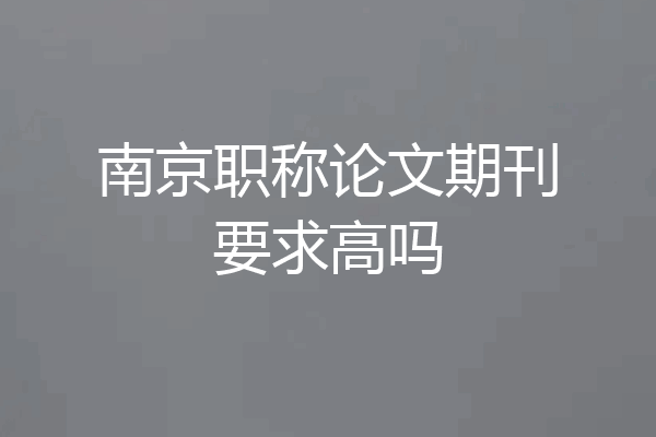 南京职称论文期刊要求高吗