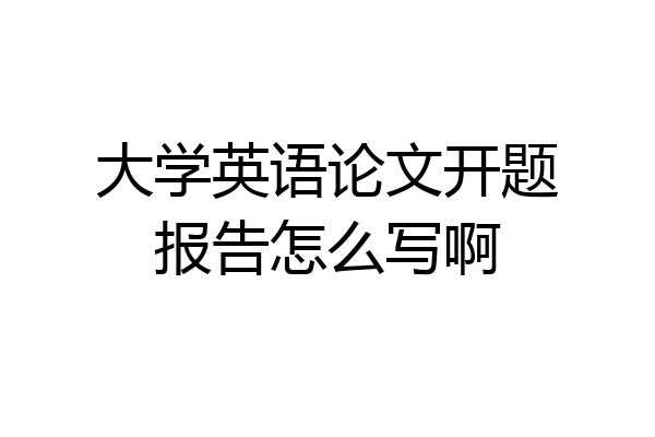 大学英语论文开题报告怎么写啊