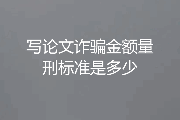 写论文诈骗金额量刑标准是多少