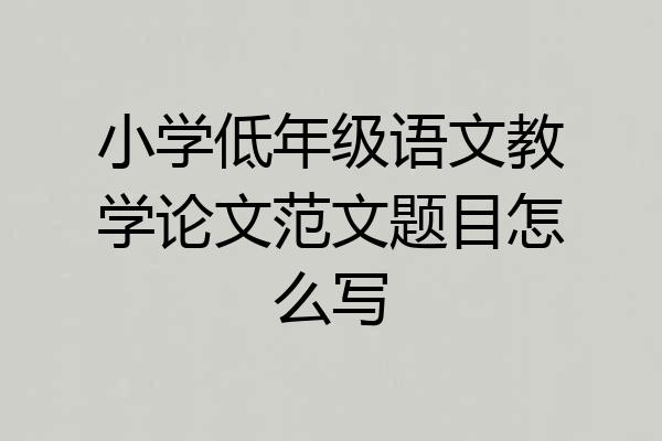 小学低年级语文教学论文范文题目怎么写