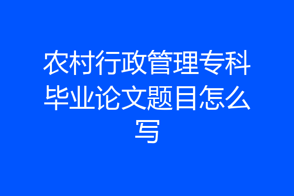 农村行政管理专科毕业论文题目怎么写