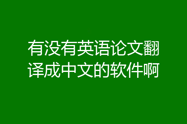 有没有英语论文翻译成中文的软件啊
