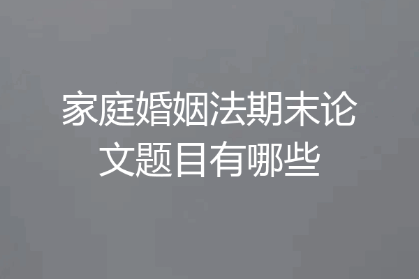 家庭婚姻法期末论文题目有哪些