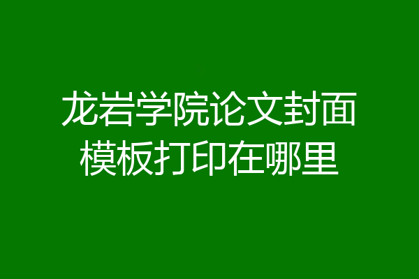 龙岩学院论文封面模板打印在哪里