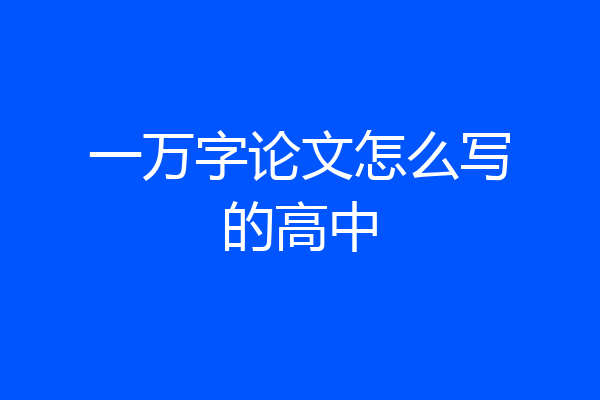 一万字论文怎么写的高中