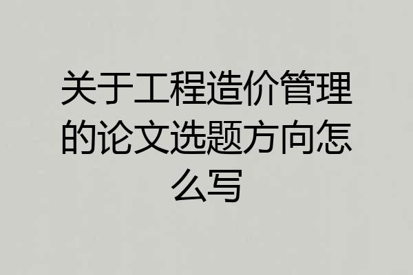 关于工程造价管理的论文选题方向怎么写