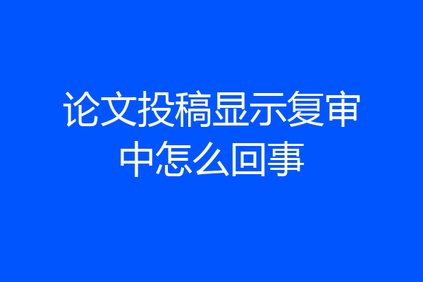 论文投稿显示复审中怎么回事