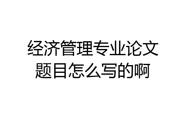 经济管理专业论文题目怎么写的啊