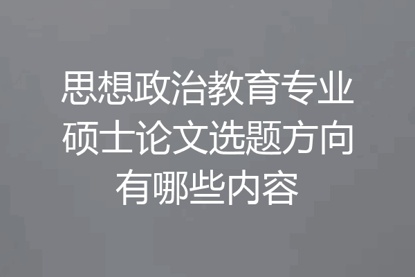 思想政治教育专业硕士论文选题方向有哪些内容