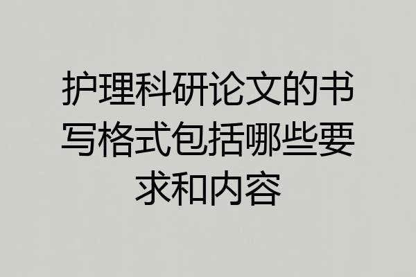 护理科研论文的书写格式包括哪些要求和内容