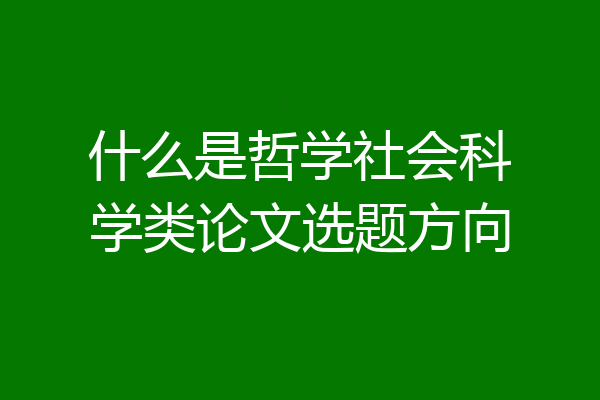什么是哲学社会科学类论文选题方向