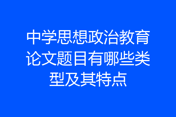 中学思想政治教育论文题目有哪些类型及其特点