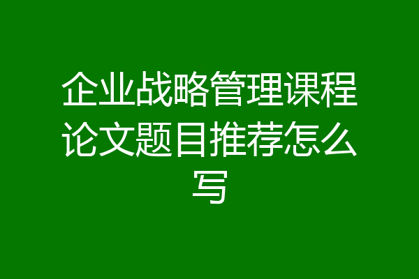 企业战略管理课程论文题目推荐怎么写