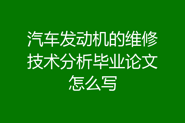 汽车发动机的维修技术分析毕业论文怎么写