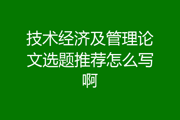 技术经济及管理论文选题推荐怎么写啊