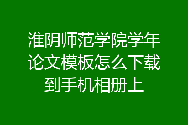 淮阴师范学院学年论文模板怎么下载到手机相册上