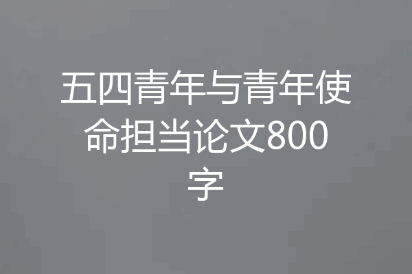 五四青年与青年使命担当论文800字