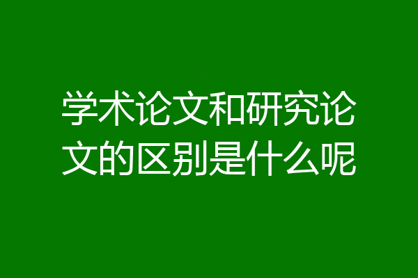 学术论文和研究论文的区别是什么呢