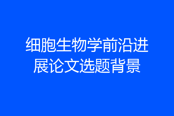 细胞生物学前沿进展论文选题背景